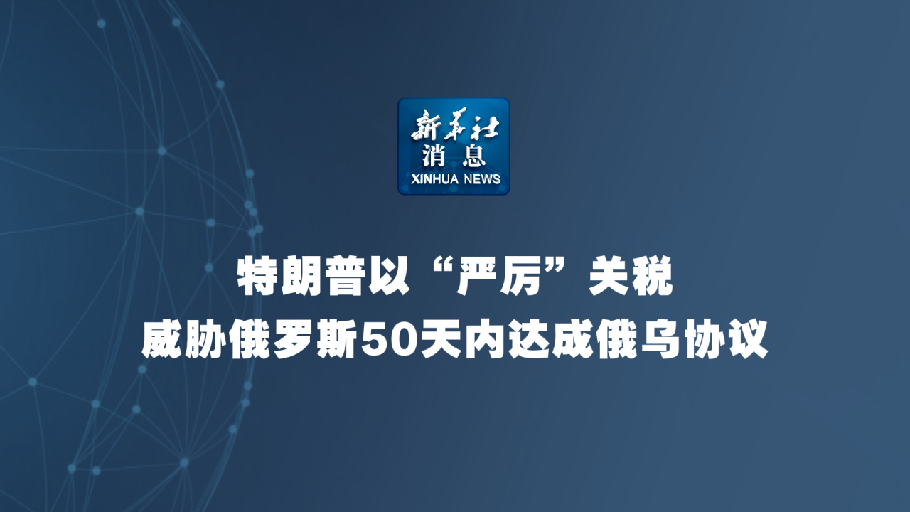 新华社消息丨特朗普以“严厉”关税威胁俄罗斯50天内达成俄乌协议